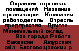 Охранник торговых помещений › Название организации ­ Компания-работодатель › Отрасль предприятия ­ Другое › Минимальный оклад ­ 22 000 - Все города Работа » Вакансии   . Амурская обл.,Благовещенский р-н